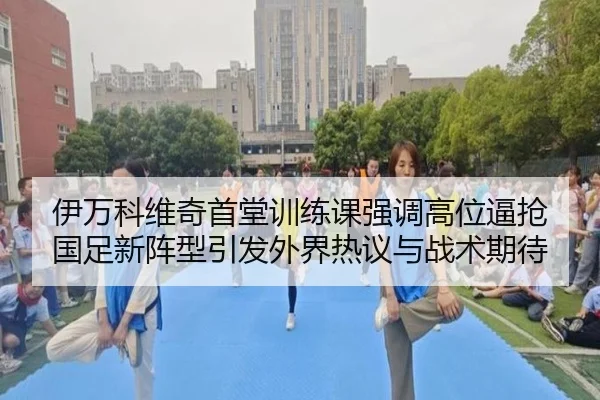 伊万科维奇首堂训练课强调高位逼抢 国足新阵型引发外界热议与战术期待